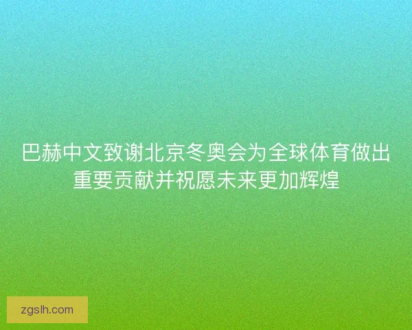 巴赫中文致谢北京冬奥会为全球体育做出重要贡献并祝愿未来更加辉煌