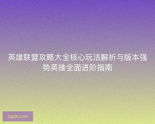 英雄联盟攻略大全核心玩法解析与版本强势英雄全面进阶指南