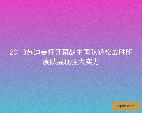2013苏迪曼杯开幕战中国队轻松战胜印度队展现强大实力