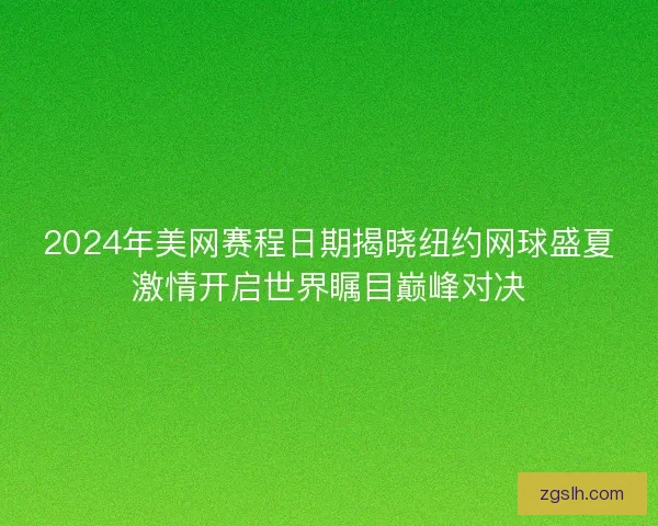 2024年美网赛程日期揭晓纽约网球盛夏激情开启世界瞩目巅峰对决