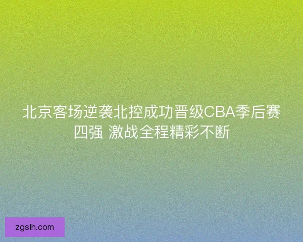 北京客场逆袭北控成功晋级CBA季后赛四强 激战全程精彩不断