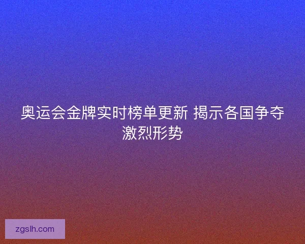 奥运会金牌实时榜单更新 揭示各国争夺激烈形势