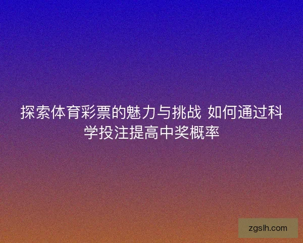 探索体育彩票的魅力与挑战 如何通过科学投注提高中奖概率