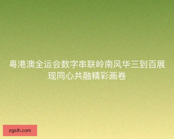 粤港澳全运会数字串联岭南风华三到百展现同心共融精彩画卷