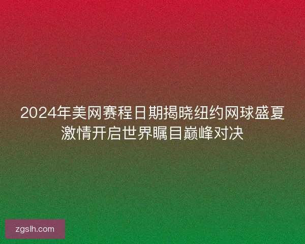 2024年美网赛程日期揭晓纽约网球盛夏激情开启世界瞩目巅峰对决