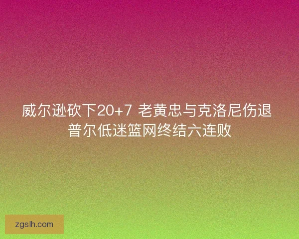 威尔逊砍下20+7 老黄忠与克洛尼伤退 普尔低迷篮网终结六连败